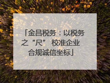 金昌税务：以税务之“尺” 校准企业合规诚信坐标