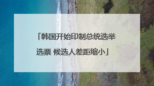 韩国开始印制总统选举选票 候选人差距缩小