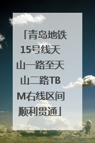 青岛地铁15号线天山一路至天山二路TBM右线区间顺利贯通