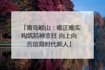 青岛崂山：唯正唯实构筑精神支柱 向上向善培育时代新人