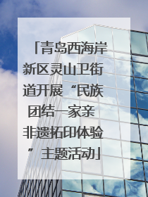 青岛西海岸新区灵山卫街道开展“民族团结一家亲 非遗拓印体验”主题活动