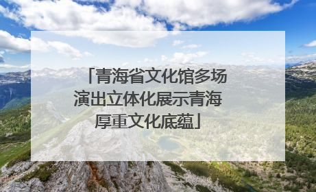 青海省文化馆多场演出立体化展示青海厚重文化底蕴
