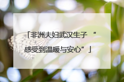 非洲夫妇武汉生子 “感受到温暖与安心”