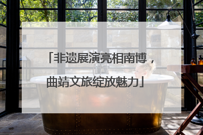 非遗展演亮相南博，曲靖文旅绽放魅力
