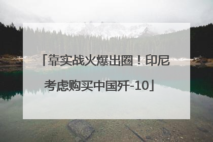 靠实战火爆出圈！印尼考虑购买中国歼-10