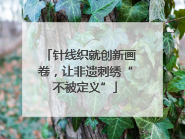 针线织就创新画卷，让非遗刺绣“不被定义”