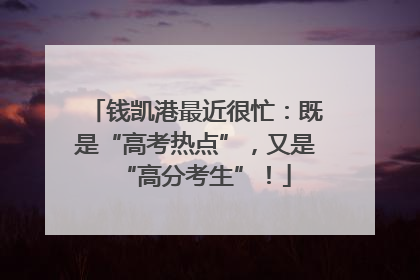 钱凯港最近很忙：既是“高考热点”，又是“高分考生”！
