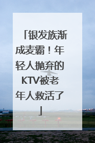 银发族渐成麦霸！年轻人抛弃的KTV被老年人救活了