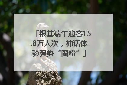 银基端午迎客15.8万人次，神话体验强势“圈粉”