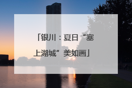 银川：夏日“塞上湖城”美如画