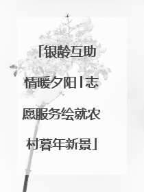 银龄互助 情暖夕阳│志愿服务绘就农村暮年新景
