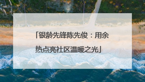 银龄先锋陈先俊：用余热点亮社区温暖之光