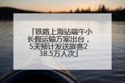 铁路上海站端午小长假运输方案出台，5天预计发送旅客238.5万人次