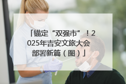 锚定“双强市”！2025年吉安文旅大会部署新篇（图）