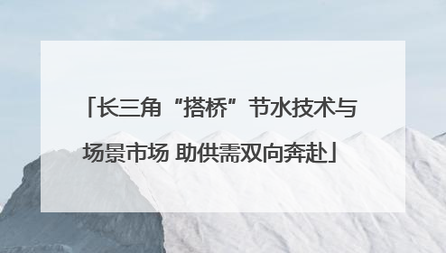 长三角“搭桥”节水技术与场景市场 助供需双向奔赴