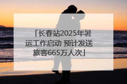长春站2025年暑运工作启动 预计发送旅客665万人次