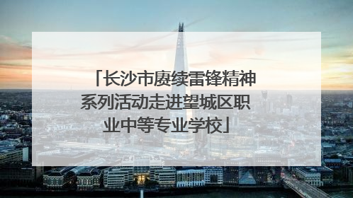 长沙市赓续雷锋精神系列活动走进望城区职业中等专业学校