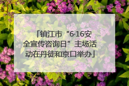 镇江市“6·16安全宣传咨询日”主场活动在丹徒和京口举办