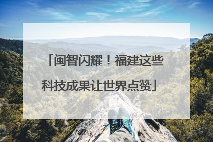 闽智闪耀！福建这些科技成果让世界点赞