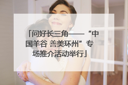 问好长三角——“中国羊谷 善美环州”专场推介活动举行