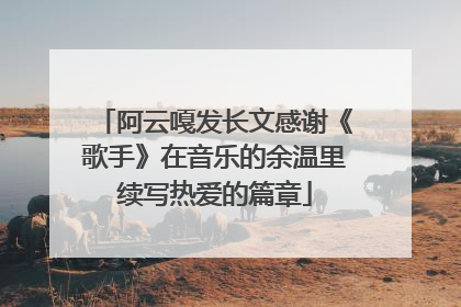 阿云嘎发长文感谢《歌手》在音乐的余温里续写热爱的篇章