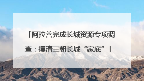 阿拉善完成长城资源专项调查：摸清三朝长城“家底”