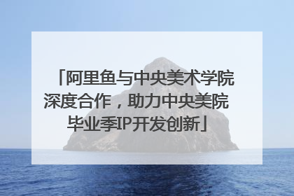 阿里鱼与中央美术学院深度合作，助力中央美院毕业季IP开发创新