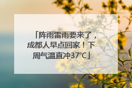 阵雨雷雨要来了，成都人早点回家！下周气温直冲37℃