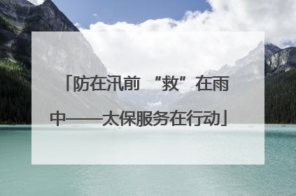 防在汛前 “救”在雨中——太保服务在行动