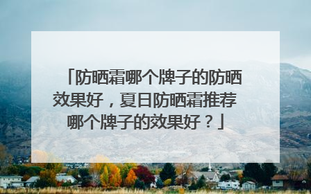 防晒霜哪个牌子的防晒效果好，夏日防晒霜推荐哪个牌子的效果好？