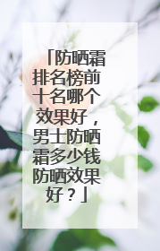 防晒霜排名榜前十名哪个效果好，男士防晒霜多少钱防晒效果好？