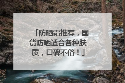 防晒霜推荐，国货防晒适合各种肤质，口碑不俗！