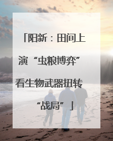阳新：田间上演“虫粮博弈”看生物武器扭转“战局”