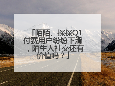 陌陌、探探Q1付费用户纷纷下滑，陌生人社交还有价值吗？
