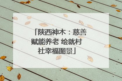 陕西神木：慈善赋能养老 绘就村社幸福图景