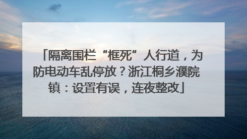 隔离围栏“框死”人行道，为防电动车乱停放？浙江桐乡濮院镇：设置有误，连夜整改
