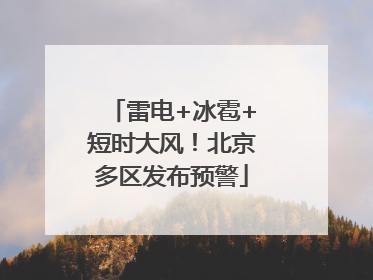 雷电+冰雹+短时大风！北京多区发布预警