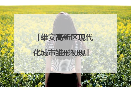 雄安高新区现代化城市雏形初现