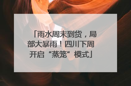 雨水周末到货，局部大暴雨！四川下周开启“蒸笼”模式