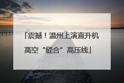 震撼！温州上演直升机高空“缝合”高压线