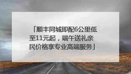 顺丰同城即配6公里低至11元起，端午送礼亲民价格享专业高端服务