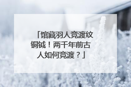 馆藏羽人竞渡纹铜钺！两千年前古人如何竞渡？