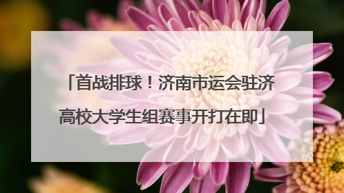 首战排球！济南市运会驻济高校大学生组赛事开打在即