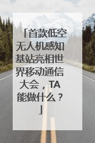 首款低空无人机感知基站亮相世界移动通信大会，TA能做什么？