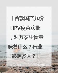 首款国产九价HPV疫苗获批，对万泰生物意味着什么？行业影响多大？