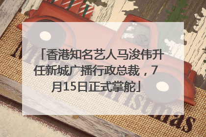 香港知名艺人马浚伟升任新城广播行政总裁，7月15日正式掌舵