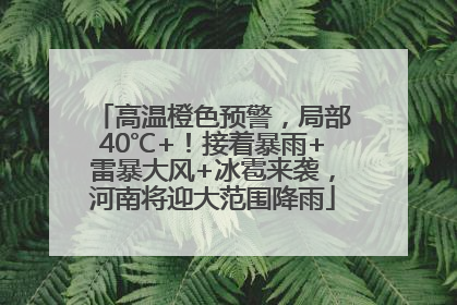 高温橙色预警，局部40℃+！接着暴雨+雷暴大风+冰雹来袭，河南将迎大范围降雨