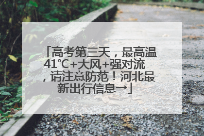 高考第三天，最高温41℃+大风+强对流，请注意防范！河北最新出行信息→