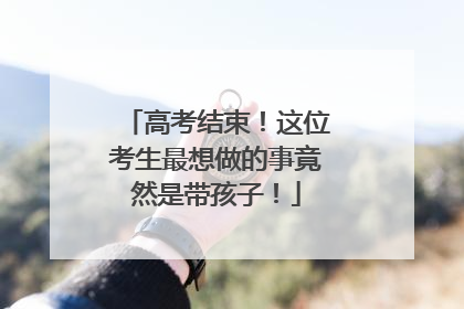 高考结束！这位考生最想做的事竟然是带孩子！