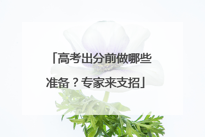 高考出分前做哪些准备？专家来支招